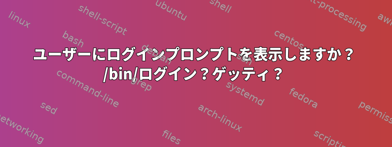 ユーザーにログインプロンプトを表示しますか？ /bin/ログイン？ゲッティ？