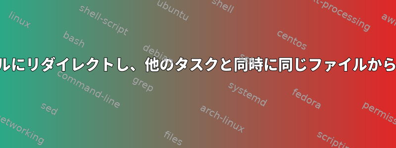 標準出力をファイルにリダイレクトし、他のタスクと同時に同じファイルから読み取る方法は？