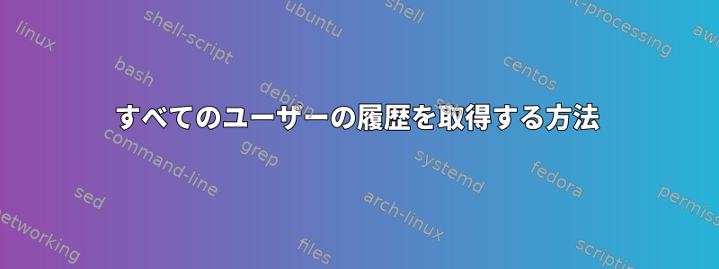 すべてのユーザーの履歴を取得する方法