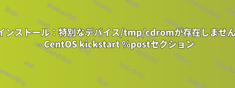 インストール：特別なデバイス/tmp/cdromが存在しません - CentOS kickstart %postセクション