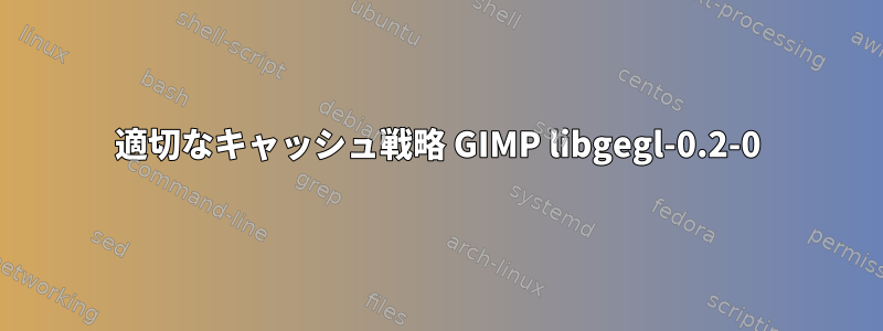 適切なキャッシュ戦略 GIMP libgegl-0.2-0