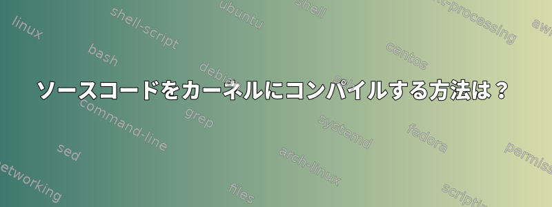 ソースコードをカーネルにコンパイルする方法は？