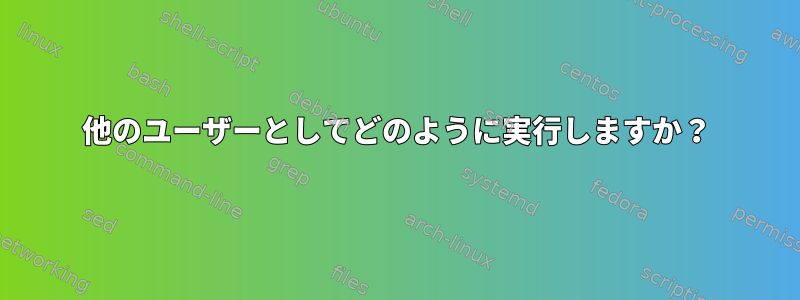 他のユーザーとしてどのように実行しますか？