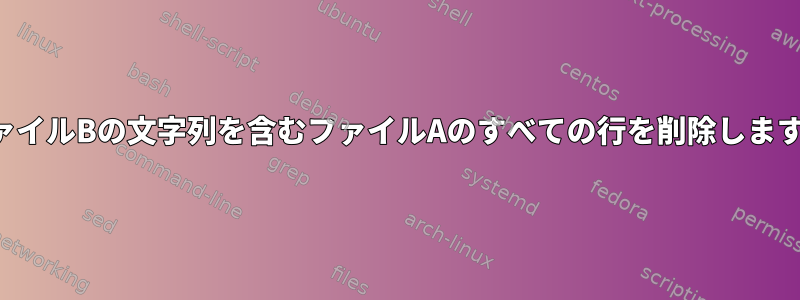 ファイルBの文字列を含むファイルAのすべての行を削除します。