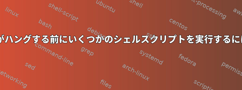 VMがハングする前にいくつかのシェルスクリプトを実行するには？