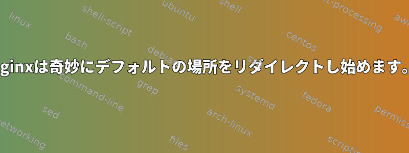 Nginxは奇妙にデフォルトの場所をリダイレクトし始めます。