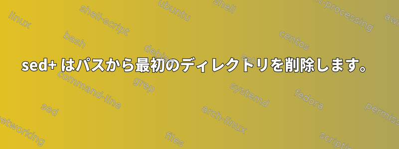 sed+ はパスから最初のディレクトリを削除します。