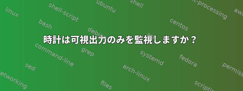 時計は可視出力のみを監視しますか？