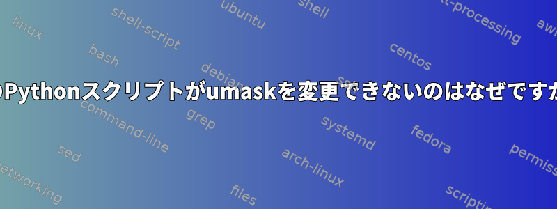 私のPythonスクリプトがumaskを変更できないのはなぜですか？