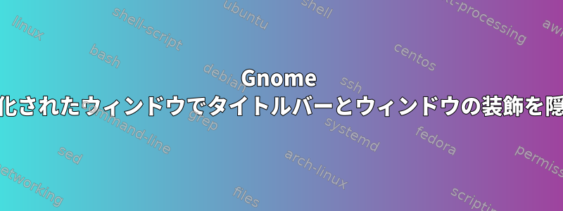 Gnome 3.12の最大化されたウィンドウでタイトルバーとウィンドウの装飾を隠す方法は？