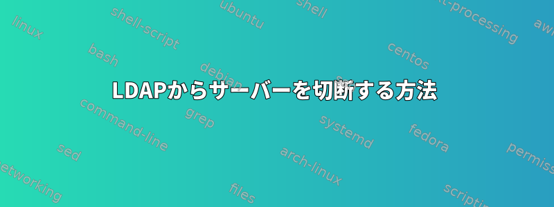 LDAPからサーバーを切断する方法