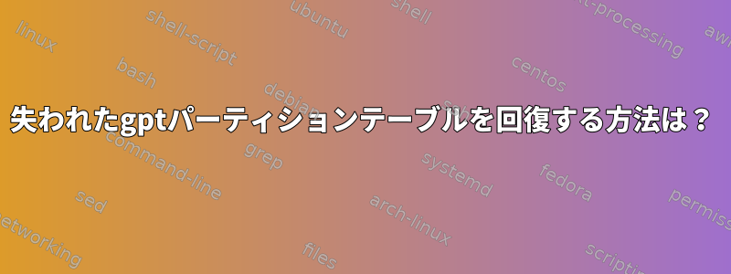 失われたgptパーティションテーブルを回復する方法は？