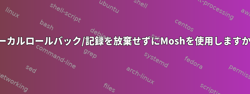 ローカルロールバック/記録を放棄せずにMoshを使用しますか？