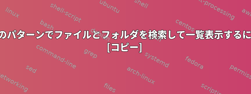 特定のパターンでファイルとフォルダを検索して一覧表示するには？ [コピー]