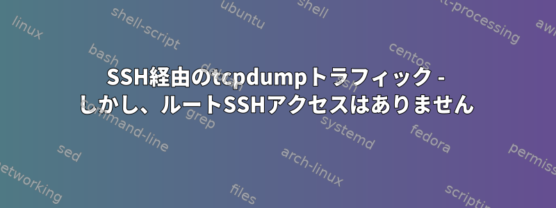 SSH経由のtcpdumpトラフィック - しかし、ルートSSHアクセスはありません