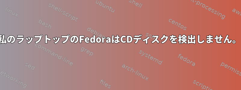 私のラップトップのFedoraはCDディスクを検出しません。