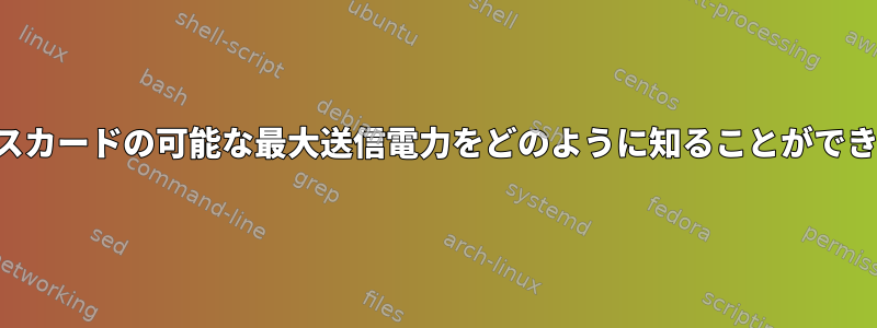 ワイヤレスカードの可能な最大送信電力をどのように知ることができますか？