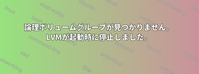 論理ボリュームグループが見つかりません。 LVMが起動時に停止しました。