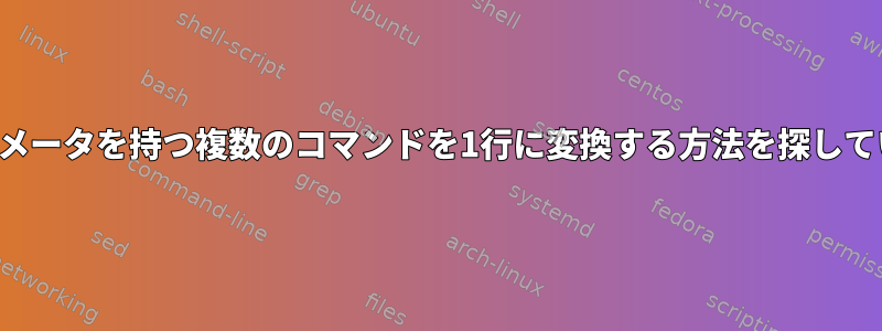 同じパラメータを持つ複数のコマンドを1行に変換する方法を探しています。