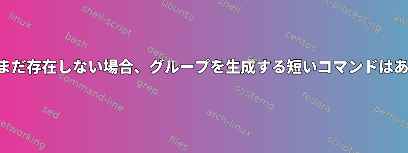 グループがまだ存在しない場合、グループを生成する短いコマンドはありますか？