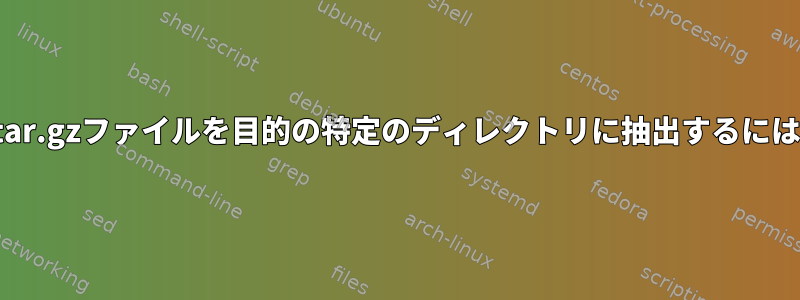 gunzipとtarを使用してtar.gzファイルを目的の特定のディレクトリに抽出するにはどうすればよいですか？