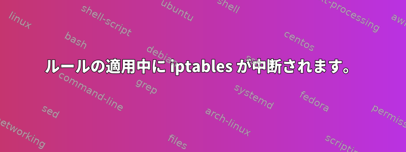 ルールの適用中に iptables が中断されます。