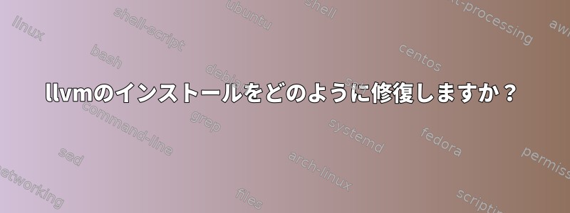 llvmのインストールをどのように修復しますか？