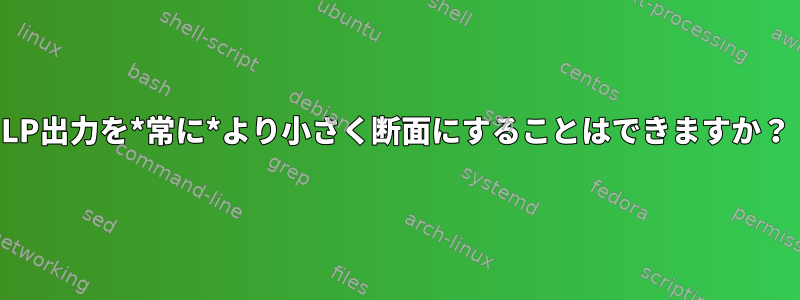 LP出力を*常に*より小さく断面にすることはできますか？