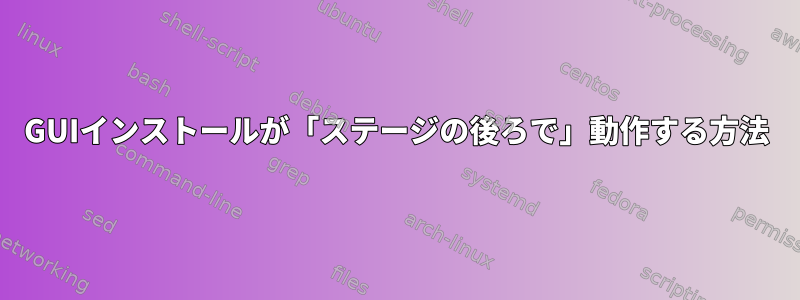 GUIインストールが「ステージの後ろで」動作する方法