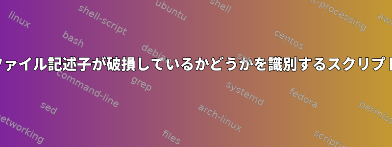 ファイル記述子が破損しているかどうかを識別するスクリプト