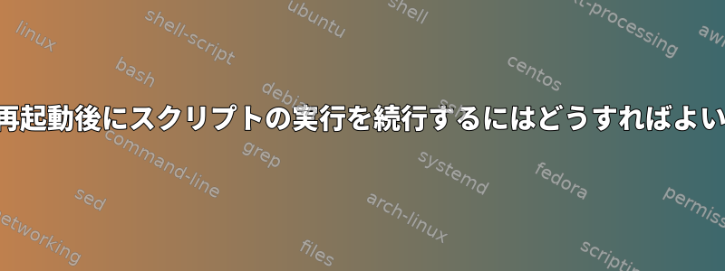 マシンの再起動後にスクリプトの実行を続行するにはどうすればよいですか？