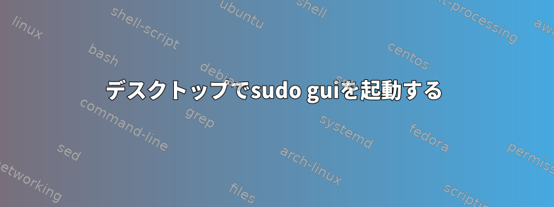 デスクトップでsudo guiを起動する