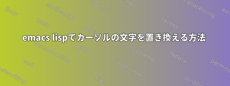 emacs lispでカーソルの文字を置き換える方法