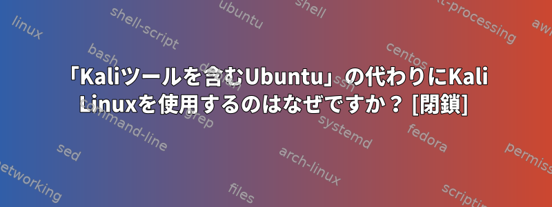 「Kaliツールを含むUbuntu」の代わりにKali Linuxを使用するのはなぜですか？ [閉鎖]