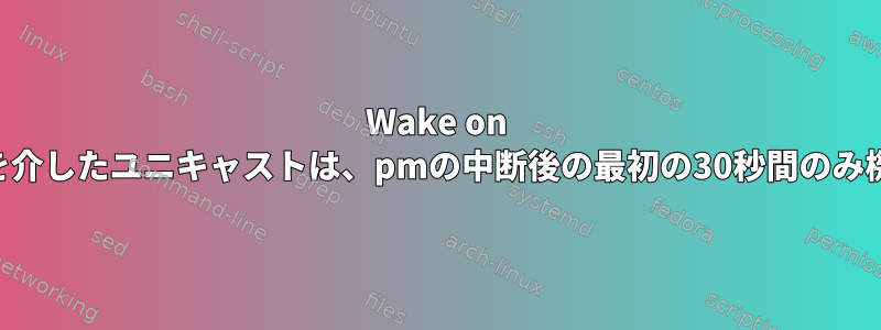 Wake on LANとPHYを介したユニキャストは、pmの中断後の最初の30秒間のみ機能します。