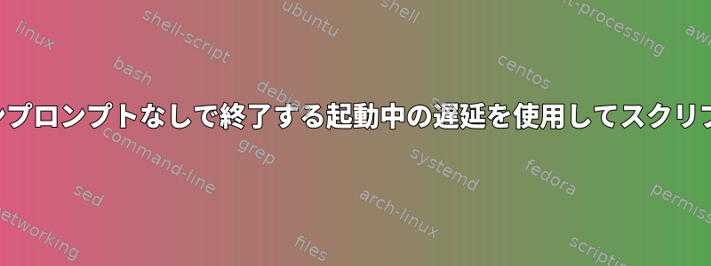 再起動し、ログインプロンプトなしで終了する起動中の遅延を使用してスクリプトを実行します。