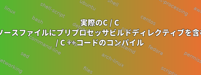 実際のC / C ++ソースファイルにプリプロセッサビルドディレクティブを含むC / C ++コードのコンパイル