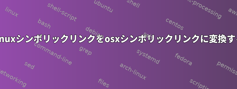 Linuxシンボリックリンクをosxシンボリックリンクに変換する