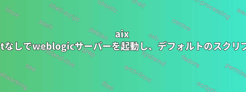 aix kshはnohup.outなしでweblogicサーバーを起動し、デフォルトのスクリプトを返します。