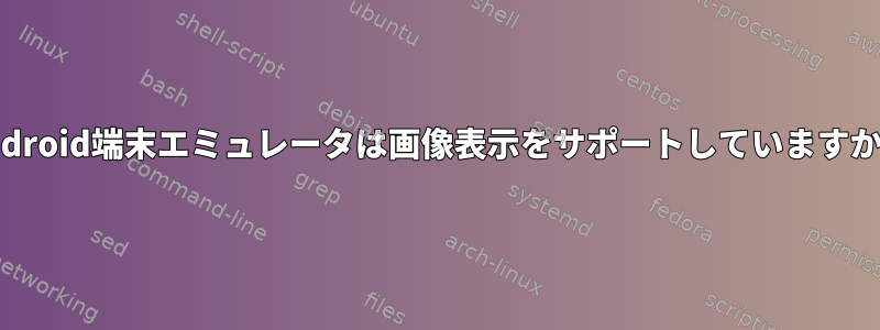 Android端末エミュレータは画像表示をサポートしていますか？