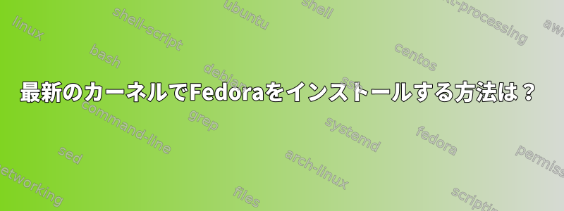 最新のカーネルでFedoraをインストールする方法は？