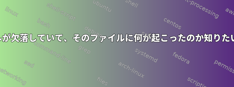 ファイルが欠落していて、そのファイルに何が起こったのか知りたいです。