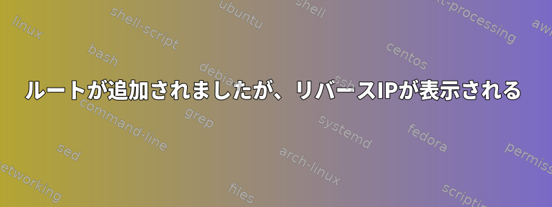 ルートが追加されましたが、リバースIPが表示される