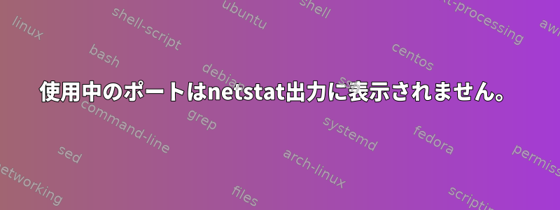 使用中のポートはnetstat出力に表示されません。