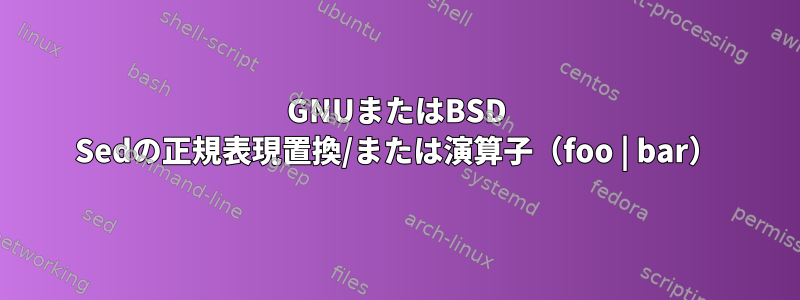 GNUまたはBSD Sedの正規表現置換/または演算子（foo | bar）