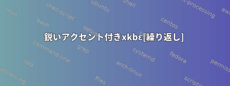 鋭いアクセント付きxkbɛ[繰り返し]