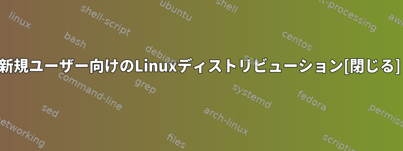 新規ユーザー向けのLinuxディストリビューション[閉じる]