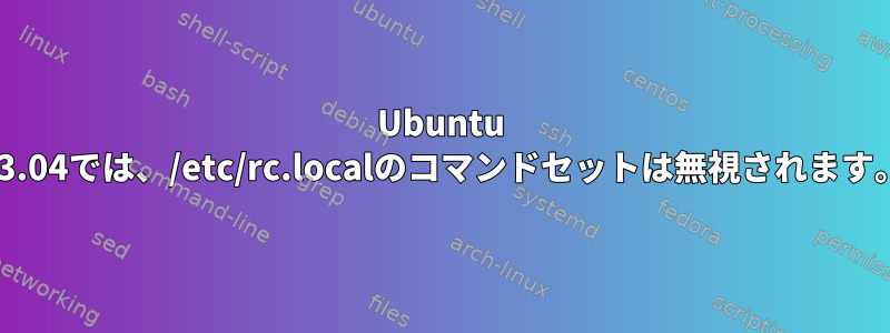 Ubuntu 13.04では、/etc/rc.localのコマンドセットは無視されます。