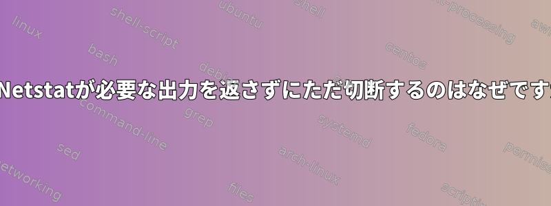 私のNetstatが必要な出力を返さずにただ切断するのはなぜですか？