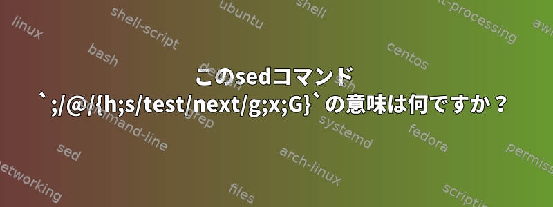 このsedコマンド `;/@/{h;s/test/next/g;x;G}`の意味は何ですか？